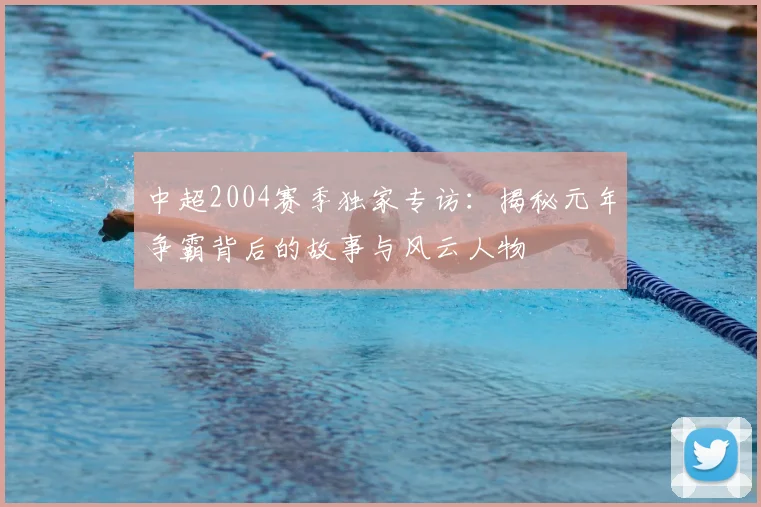 中超2004赛季独家专访:揭秘元年争霸背后的故事与风云人物