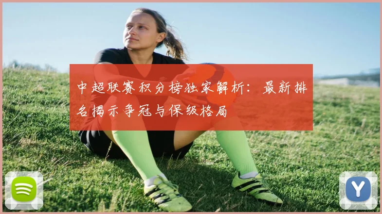 中超联赛积分榜独家解析:最新排名揭示争冠与保级格局