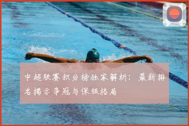 中超联赛积分榜独家解析:最新排名揭示争冠与保级格局